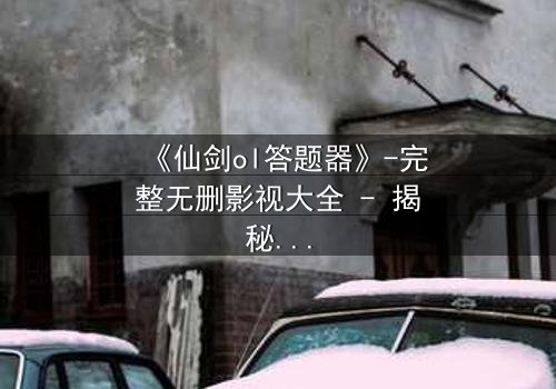 《仙剑ol答题器》-完整无删影视大全 - 揭秘虚拟世界的致命陷阱