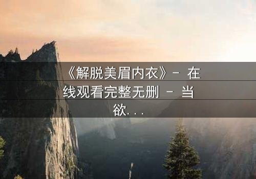 《解脱美眉内衣》- 在线观看完整无删 - 当欲望与救赎交织,谁将揭开真相?