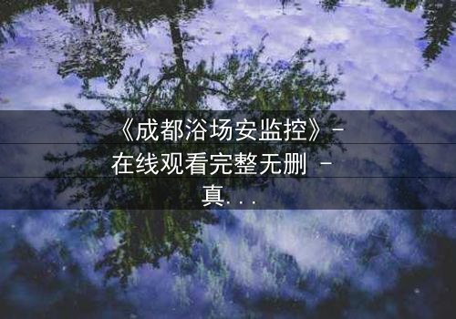 《成都浴场安监控》- 在线观看完整无删 - 真相在监控中悄然浮现