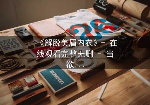 《解脱美眉内衣》- 在线观看完整无删 - 当欲望与救赎交织,谁将揭开真相?