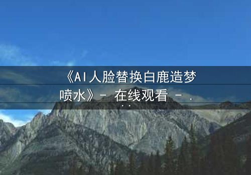《AI人脸替换白鹿造梦喷水》- 在线观看 - 当梦境被AI操控,真相何在?