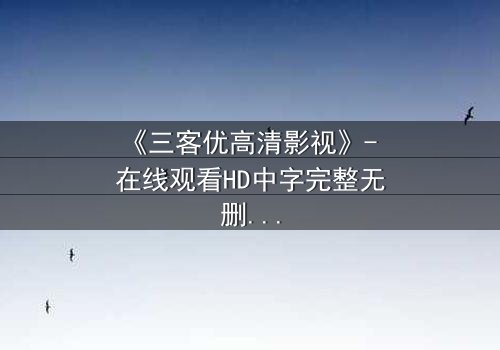 《三客优高清影视》- 在线观看HD中字完整无删 - 揭开人性与科技的终极博弈