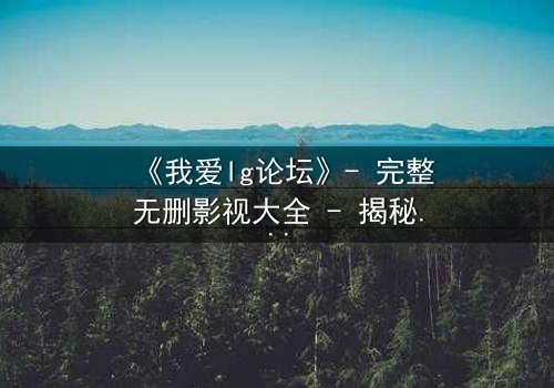 《我爱lg论坛》- 完整无删影视大全 - 揭秘隐藏的真相