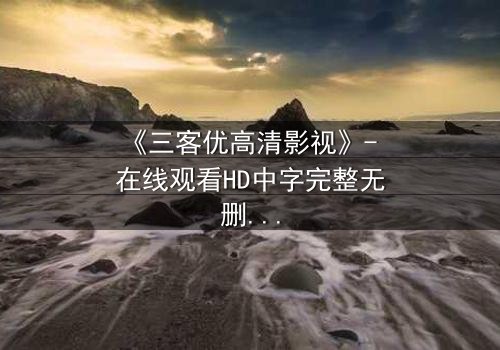 《三客优高清影视》- 在线观看HD中字完整无删 - 揭开人性与科技的终极博弈