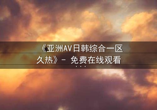 《亚洲AV日韩综合一区久热》- 免费在线观看 - 完整无删第7集