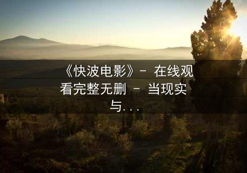 《快波电影》- 在线观看完整无删 - 当现实与虚拟的界限彻底崩塌