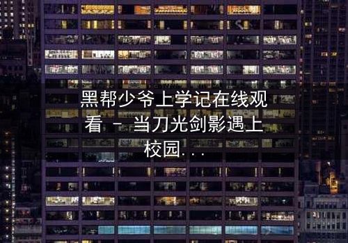 黑帮少爷上学记在线观看 - 当刀光剑影遇上校园青春,谁能全身而退?