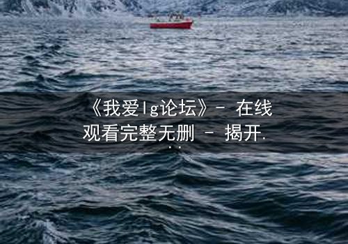《我爱lg论坛》- 在线观看完整无删 - 揭开网络匿名背后的致命真相