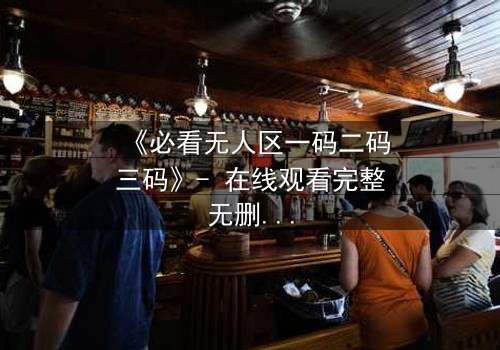 《必看无人区一码二码三码》- 在线观看完整无删 - 揭开数字背后的生死谜局