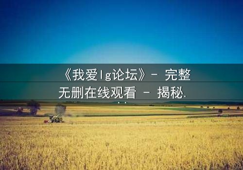 《我爱lg论坛》- 完整无删在线观看 - 揭秘网络风暴背后的真相