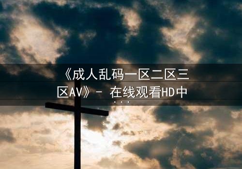 《成人乱码一区二区三区AV》- 在线观看HD中字 - 完整无删第7集