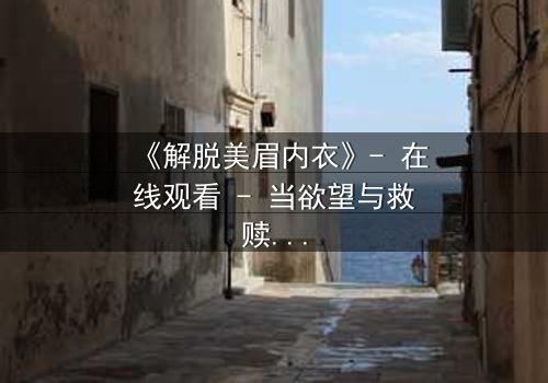 《解脱美眉内衣》- 在线观看 - 当欲望与救赎交织,谁能挣脱枷锁?