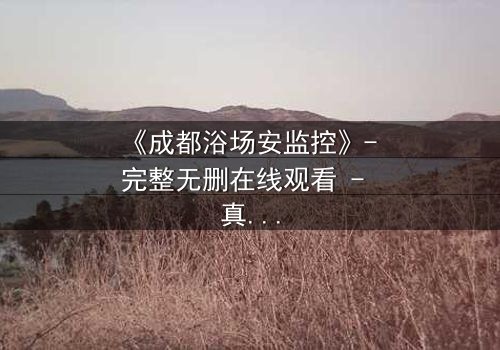 《成都浴场安监控》- 完整无删在线观看 - 真相背后,谁在操控一切?