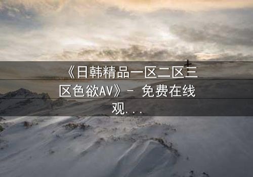 《日韩精品一区二区三区色欲AV》- 免费在线观看 - HD中字第7集