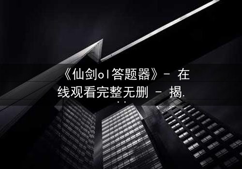 《仙剑ol答题器》- 在线观看完整无删 - 揭秘虚拟世界的生死抉择