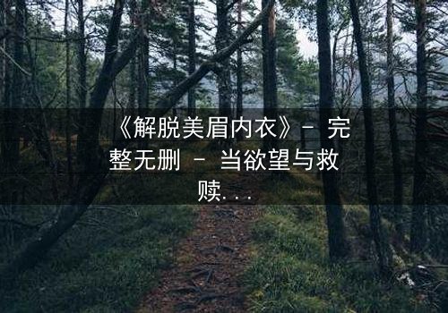 《解脱美眉内衣》- 完整无删 - 当欲望与救赎交织,谁将主宰命运?