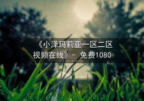 《小泽玛莉亚一区二区视频在线》- 免费1080P超清 - 完整无删第3集