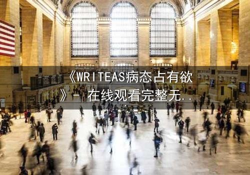 《WRITEAS病态占有欲》- 在线观看完整无删 - 当爱变成致命的枷锁