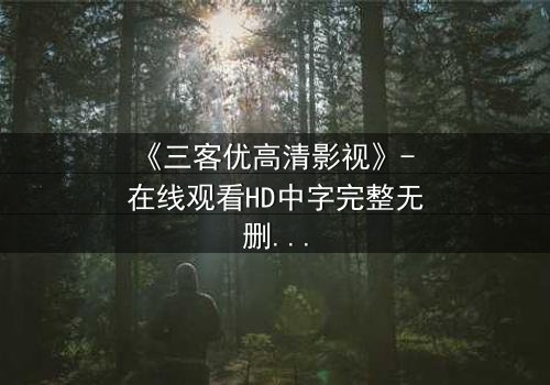 《三客优高清影视》- 在线观看HD中字完整无删 - 揭开人性与科技的终极博弈