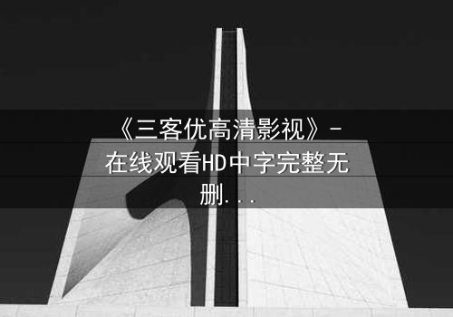 《三客优高清影视》- 在线观看HD中字完整无删 - 揭开人性与科技的终极博弈