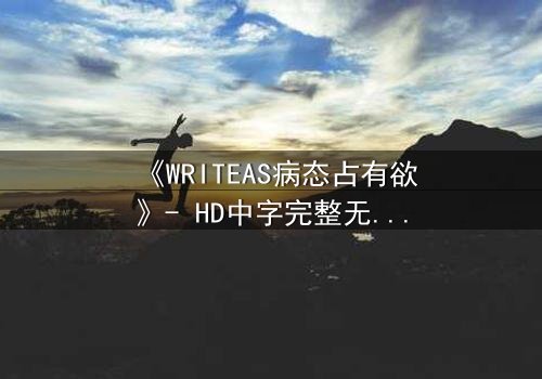 《WRITEAS病态占有欲》- HD中字完整无删 - 当爱变成牢笼,谁能逃脱?