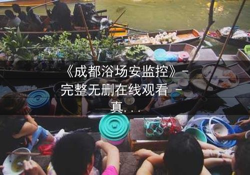 《成都浴场安监控》- 完整无删在线观看 - 真相背后隐藏着怎样的秘密?