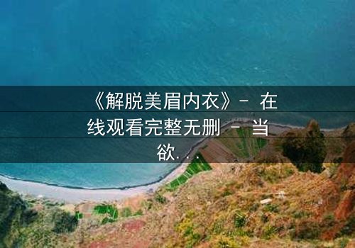 《解脱美眉内衣》- 在线观看完整无删 - 当欲望与救赎交织,谁能挣脱枷锁?