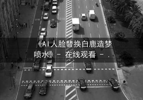 《AI人脸替换白鹿造梦喷水》- 在线观看 - 当梦境被AI操控,真相何在?