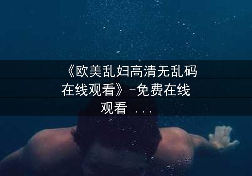 《欧美乱妇高清无乱码在线观看》-免费在线观看 - 第7集完整无删