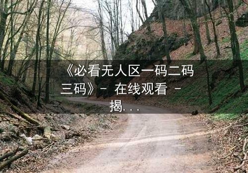 《必看无人区一码二码三码》- 在线观看 - 揭开数字背后的生死谜局