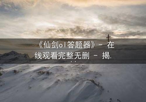 《仙剑ol答题器》- 在线观看完整无删 - 揭秘答题背后的生死抉择