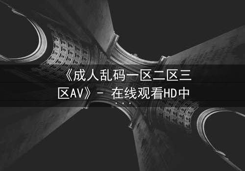《成人乱码一区二区三区AV》- 在线观看HD中字 - 第5集免费1080P超清