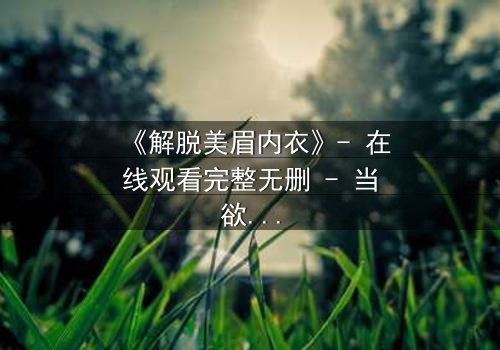 《解脱美眉内衣》- 在线观看完整无删 - 当欲望与救赎交织,谁能挣脱枷锁?