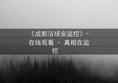 《成都浴场安监控》- 在线观看 - 真相在监控中,你敢看吗?