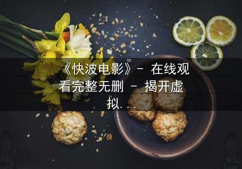 《快波电影》- 在线观看完整无删 - 揭开虚拟世界的致命诱惑