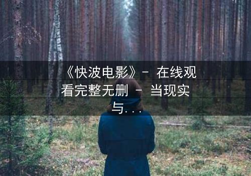 《快波电影》- 在线观看完整无删 - 当现实与虚拟的界限模糊,谁还能分清真相?