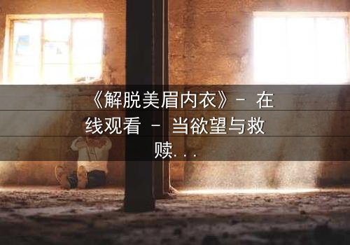 《解脱美眉内衣》- 在线观看 - 当欲望与救赎交织,谁能逃离这场情感风暴?