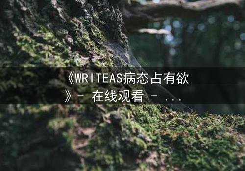 《WRITEAS病态占有欲》- 在线观看 - 当爱变成牢笼,谁在书写你的命运?
