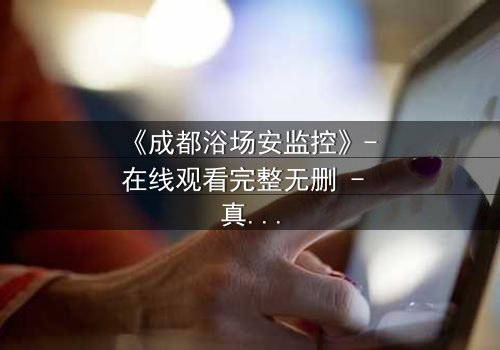 《成都浴场安监控》- 在线观看完整无删 - 真相背后,谁在操控一切?
