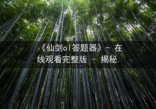 《仙剑ol答题器》- 在线观看完整版 - 揭秘虚拟世界的生死抉择