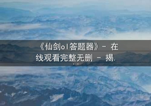 《仙剑ol答题器》- 在线观看完整无删 - 揭开虚拟世界的生死谜局