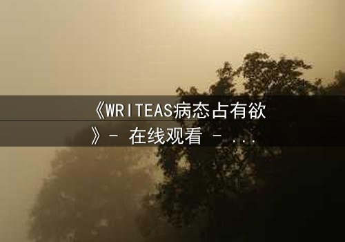 《WRITEAS病态占有欲》- 在线观看 - 当爱变成囚笼,谁能逃脱?