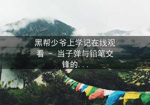 黑帮少爷上学记在线观看 - 当子弹与铅笔交锋的校园风暴