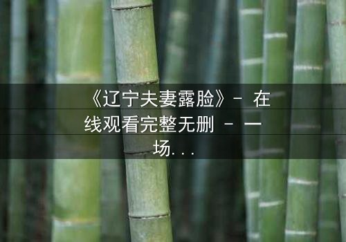 《辽宁夫妻露脸》- 在线观看完整无删 - 一场婚姻的惊天反转