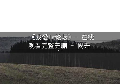《我爱lg论坛》- 在线观看完整无删 - 揭开虚拟世界的致命真相