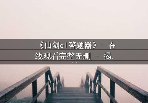 《仙剑ol答题器》- 在线观看完整无删 - 揭秘答题背后的惊天秘密