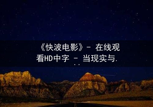 《快波电影》- 在线观看HD中字 - 当现实与虚拟的界限模糊,谁才是真正的玩家?