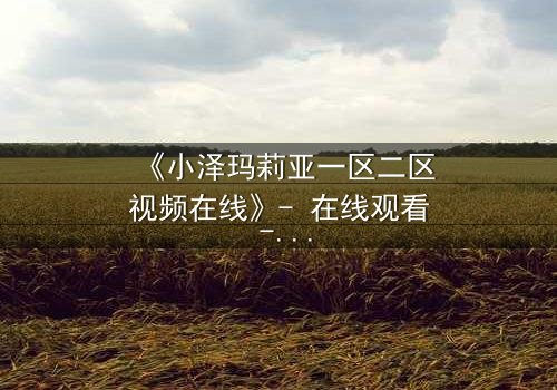 《小泽玛莉亚一区二区视频在线》- 在线观看 - 完整无删