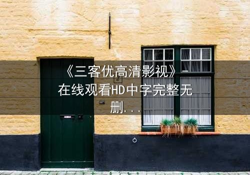 《三客优高清影视》- 在线观看HD中字完整无删版 - 揭开人性与科技的终极博弈