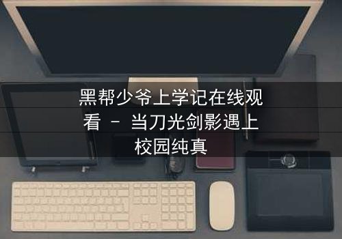 黑帮少爷上学记在线观看 - 当刀光剑影遇上校园纯真